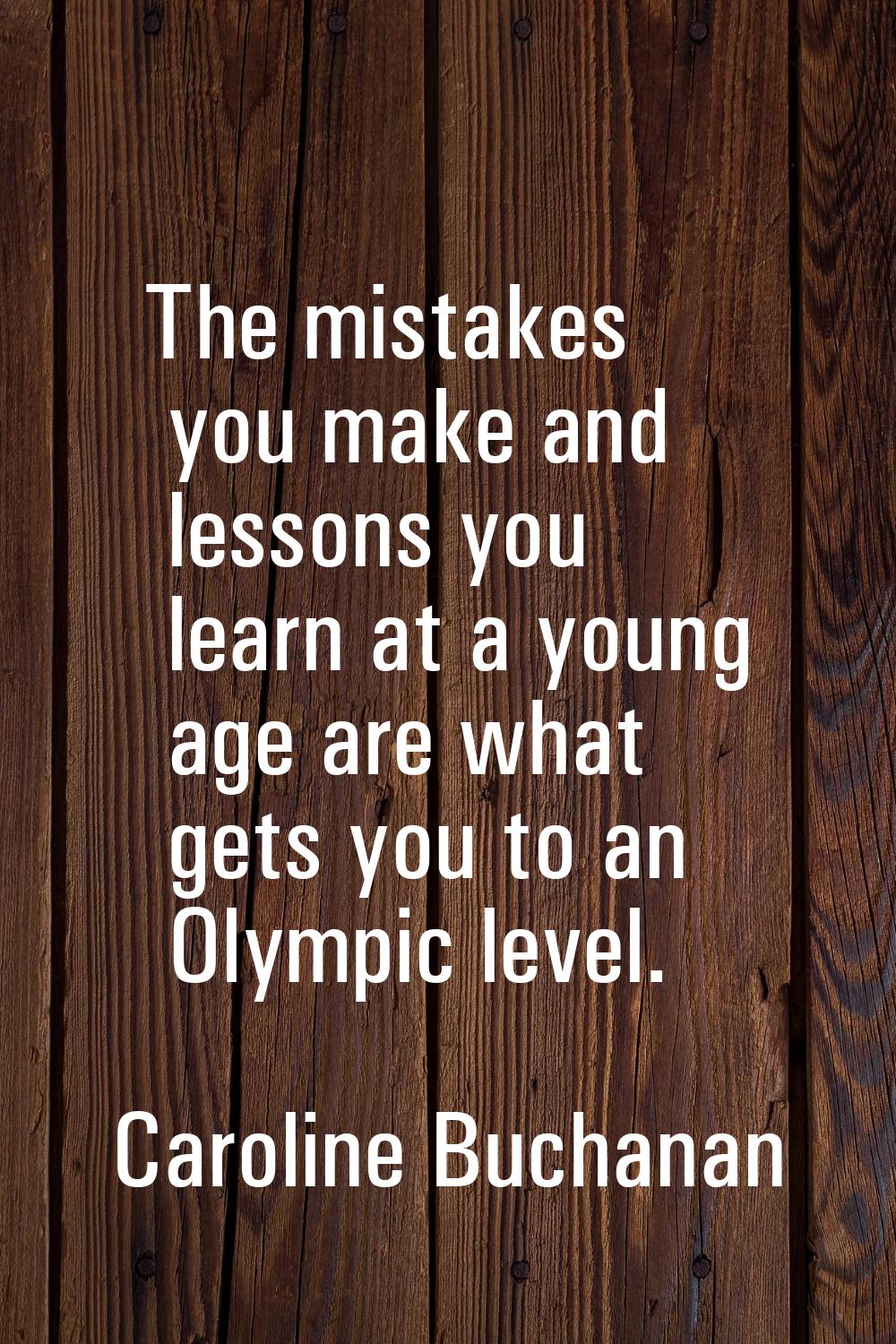 The mistakes you make and lessons you learn at a young age are what gets you to an Olympic level.