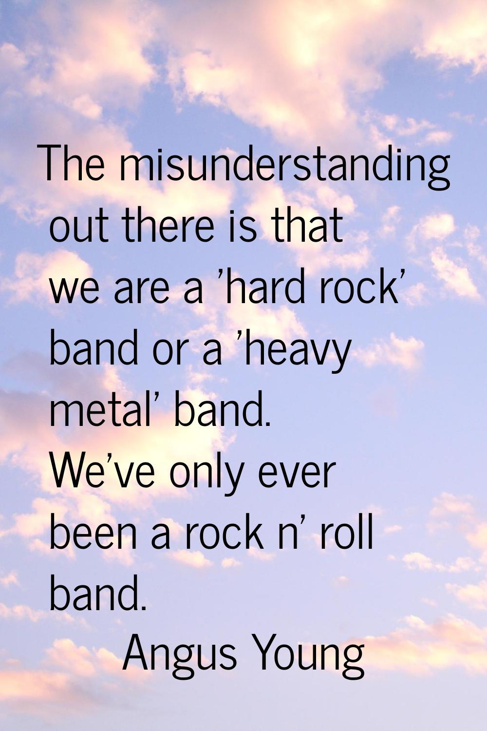 The misunderstanding out there is that we are a 'hard rock' band or a 'heavy metal' band. We've onl
