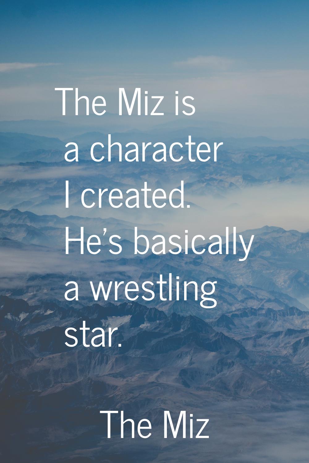 The Miz is a character I created. He's basically a wrestling star.