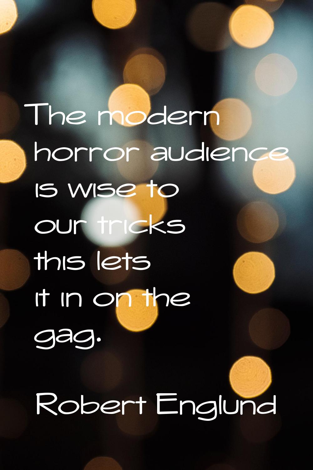 The modern horror audience is wise to our tricks this lets it in on the gag.