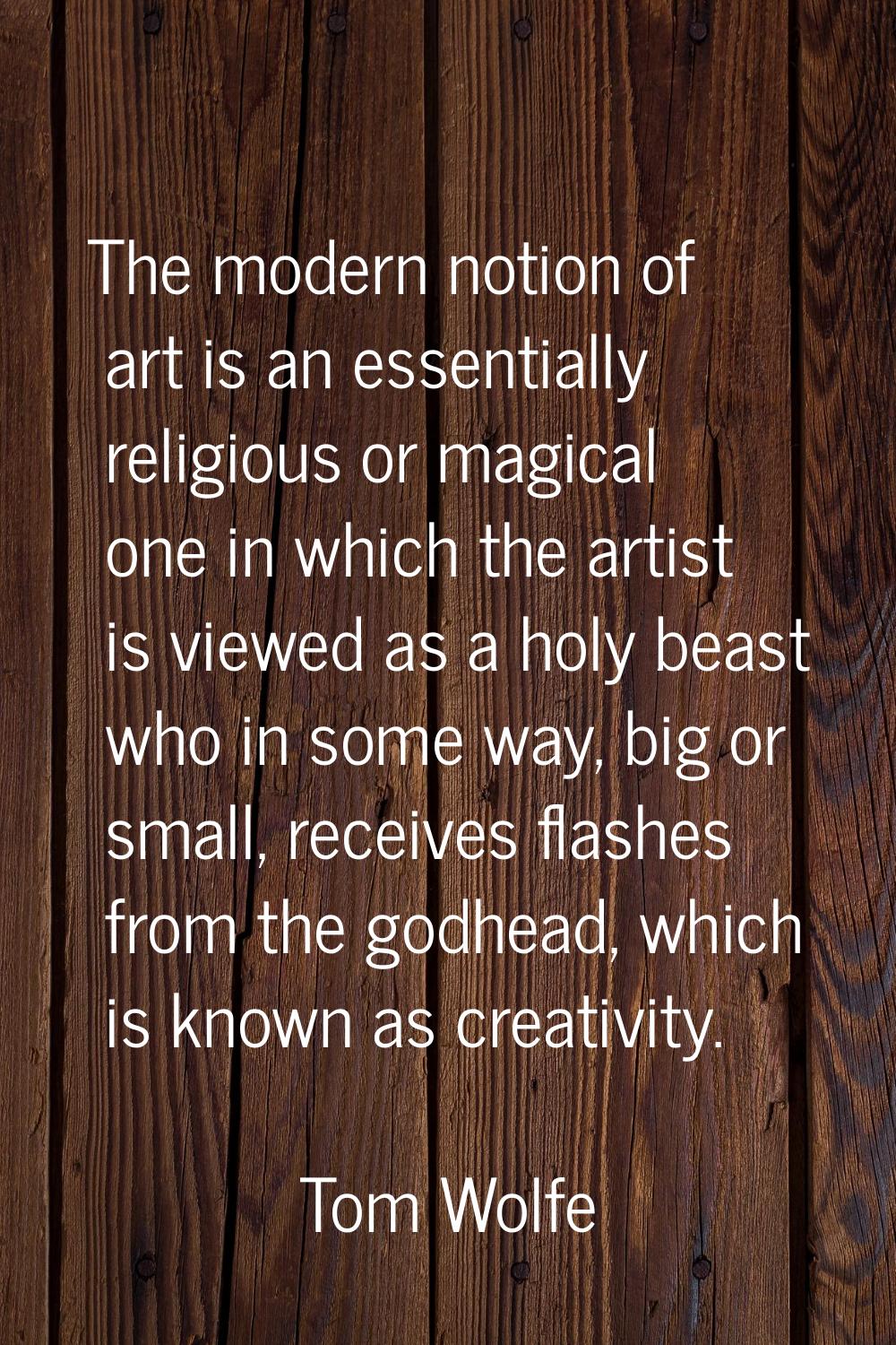 The modern notion of art is an essentially religious or magical one in which the artist is viewed a