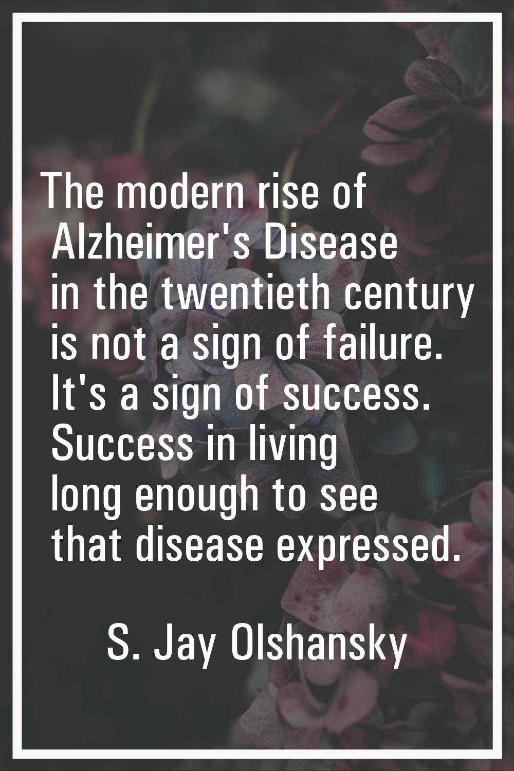 The modern rise of Alzheimer's Disease in the twentieth century is not a sign of failure. It's a si