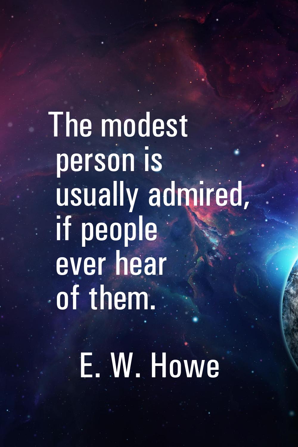 The modest person is usually admired, if people ever hear of them.