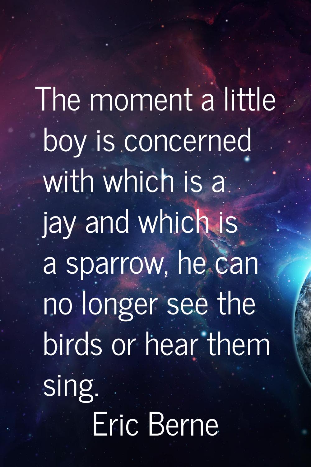 The moment a little boy is concerned with which is a jay and which is a sparrow, he can no longer s