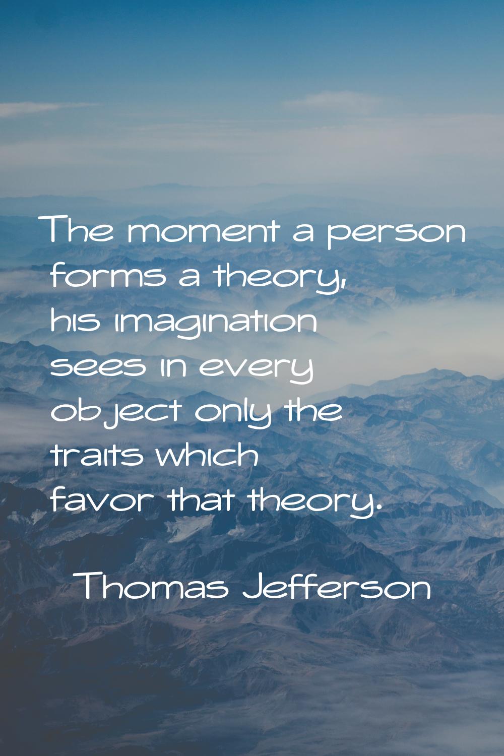 The moment a person forms a theory, his imagination sees in every object only the traits which favo