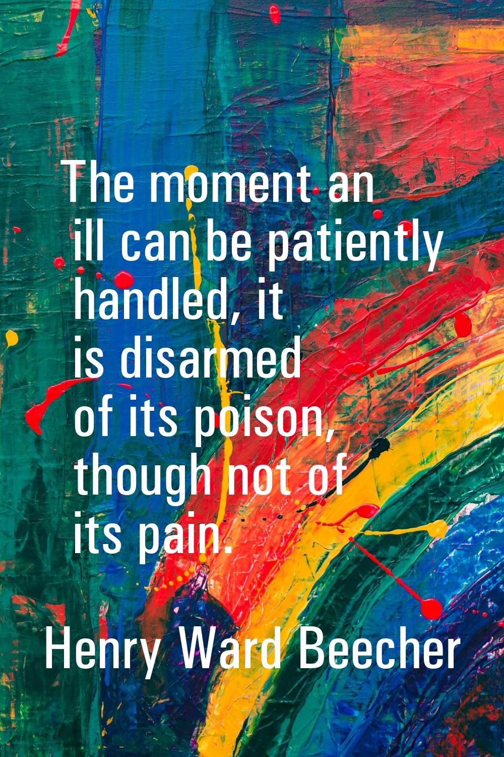 The moment an ill can be patiently handled, it is disarmed of its poison, though not of its pain.