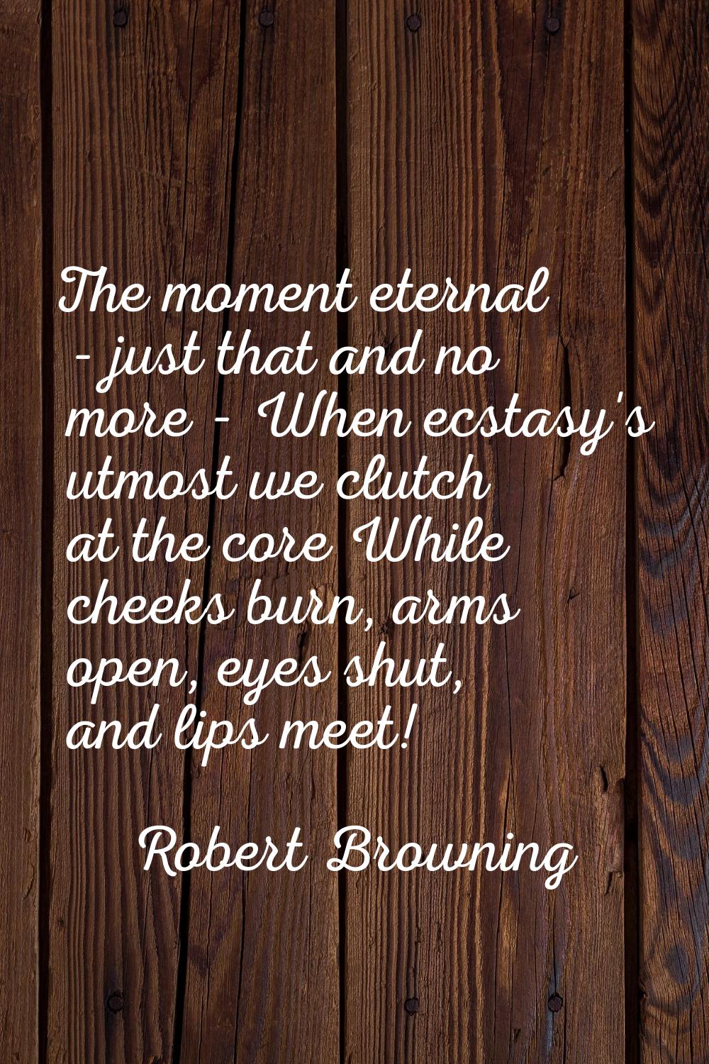 The moment eternal - just that and no more - When ecstasy's utmost we clutch at the core While chee