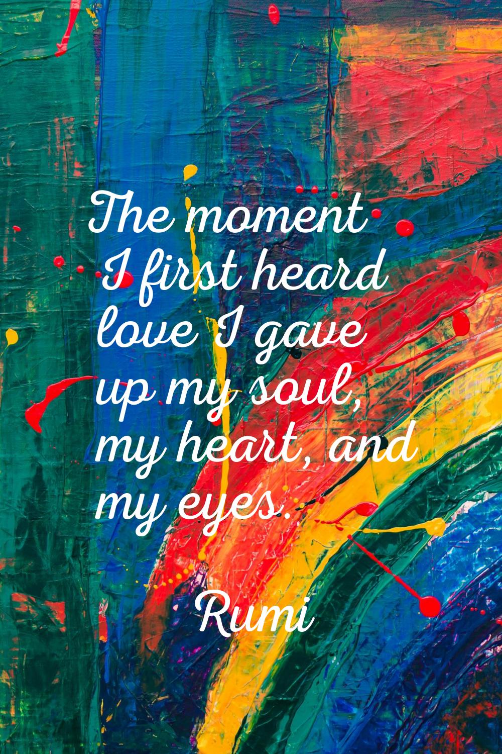 The moment I first heard love I gave up my soul, my heart, and my eyes.