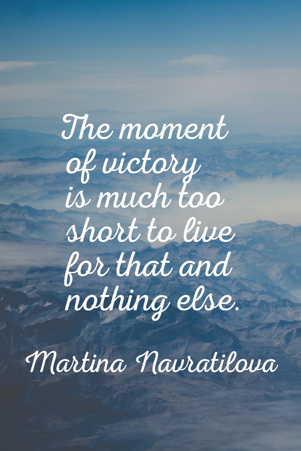 The moment of victory is much too short to live for that and nothing else.