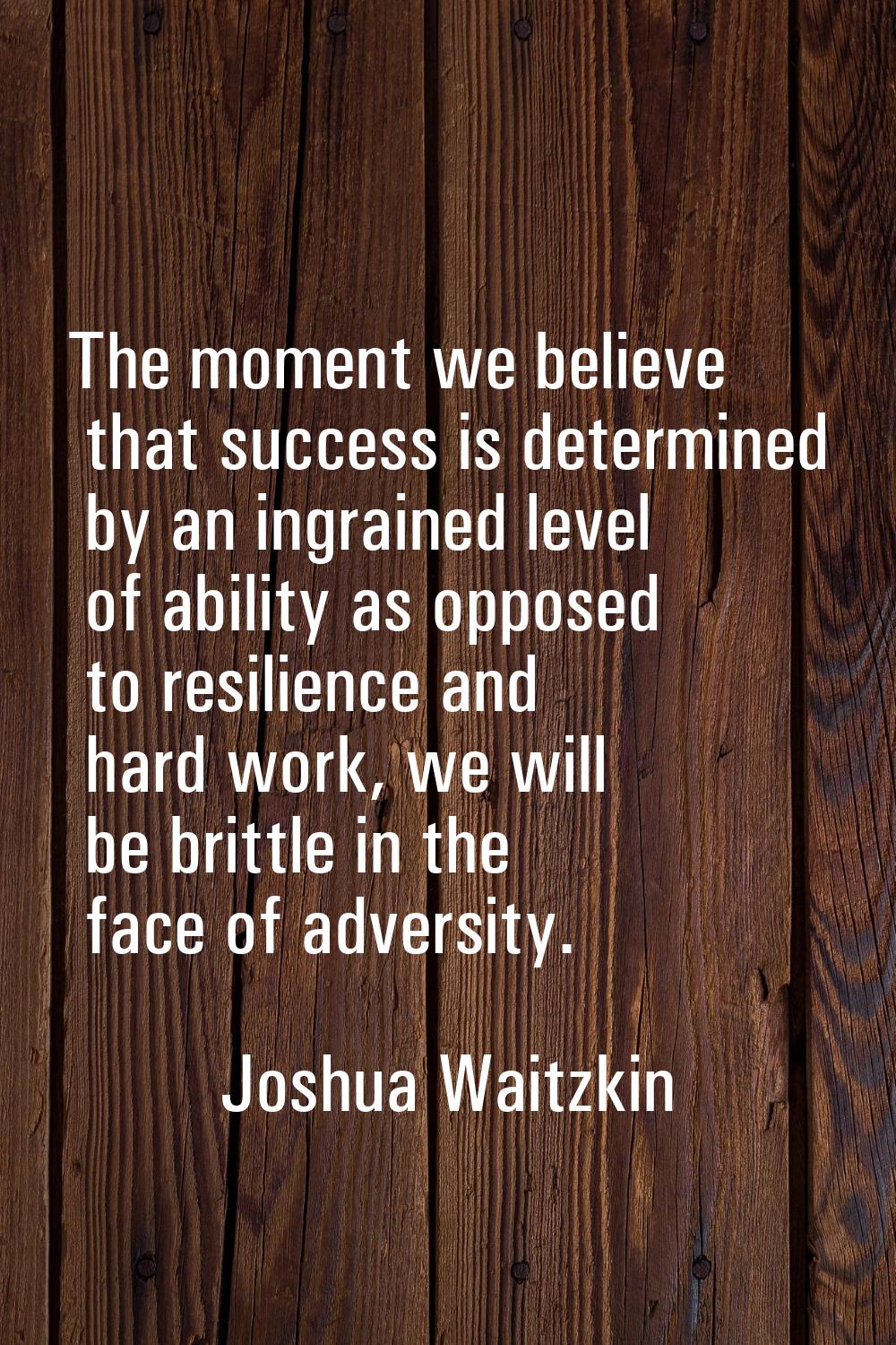 The moment we believe that success is determined by an ingrained level of ability as opposed to res
