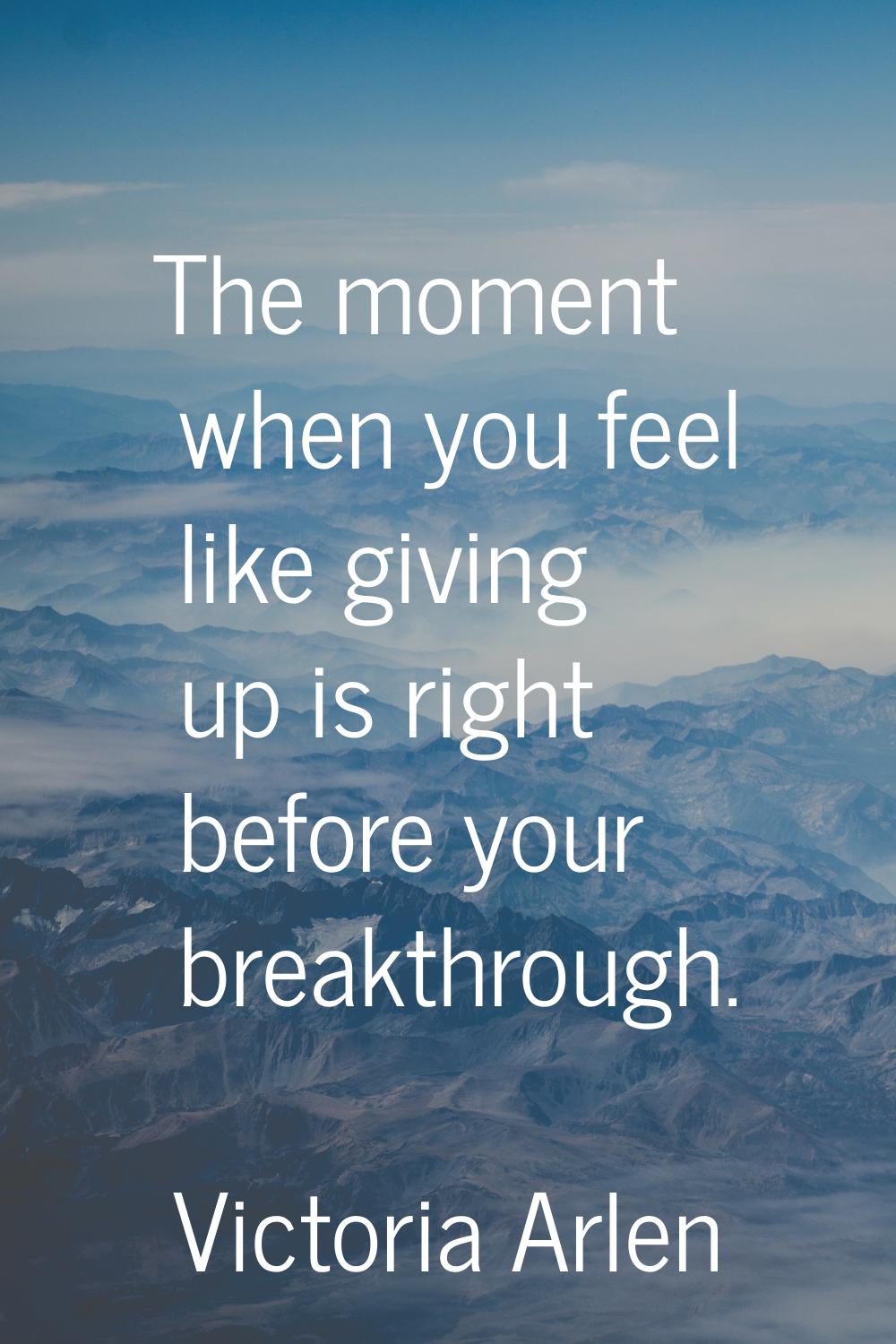 The moment when you feel like giving up is right before your breakthrough.