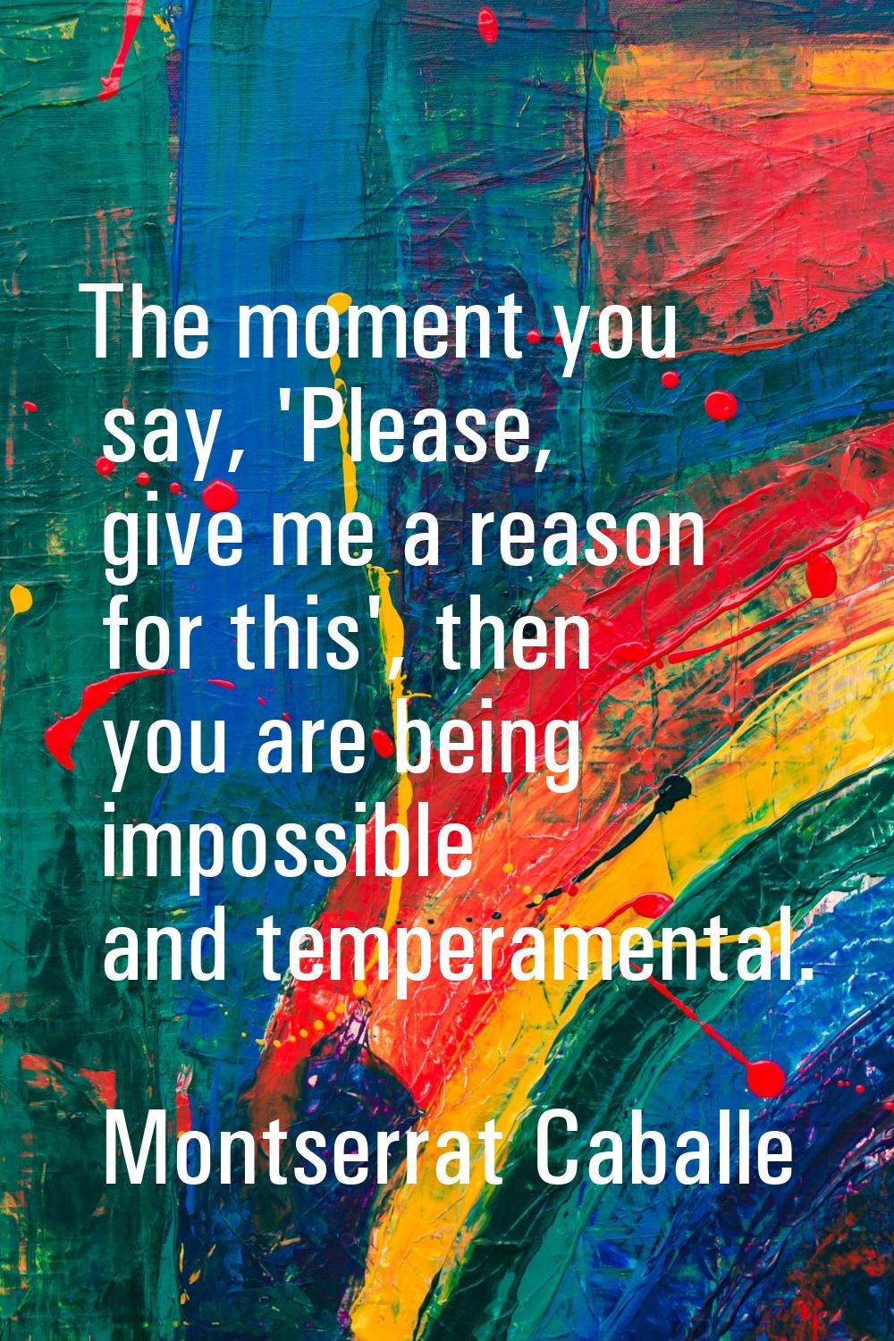 The moment you say, 'Please, give me a reason for this', then you are being impossible and temperam