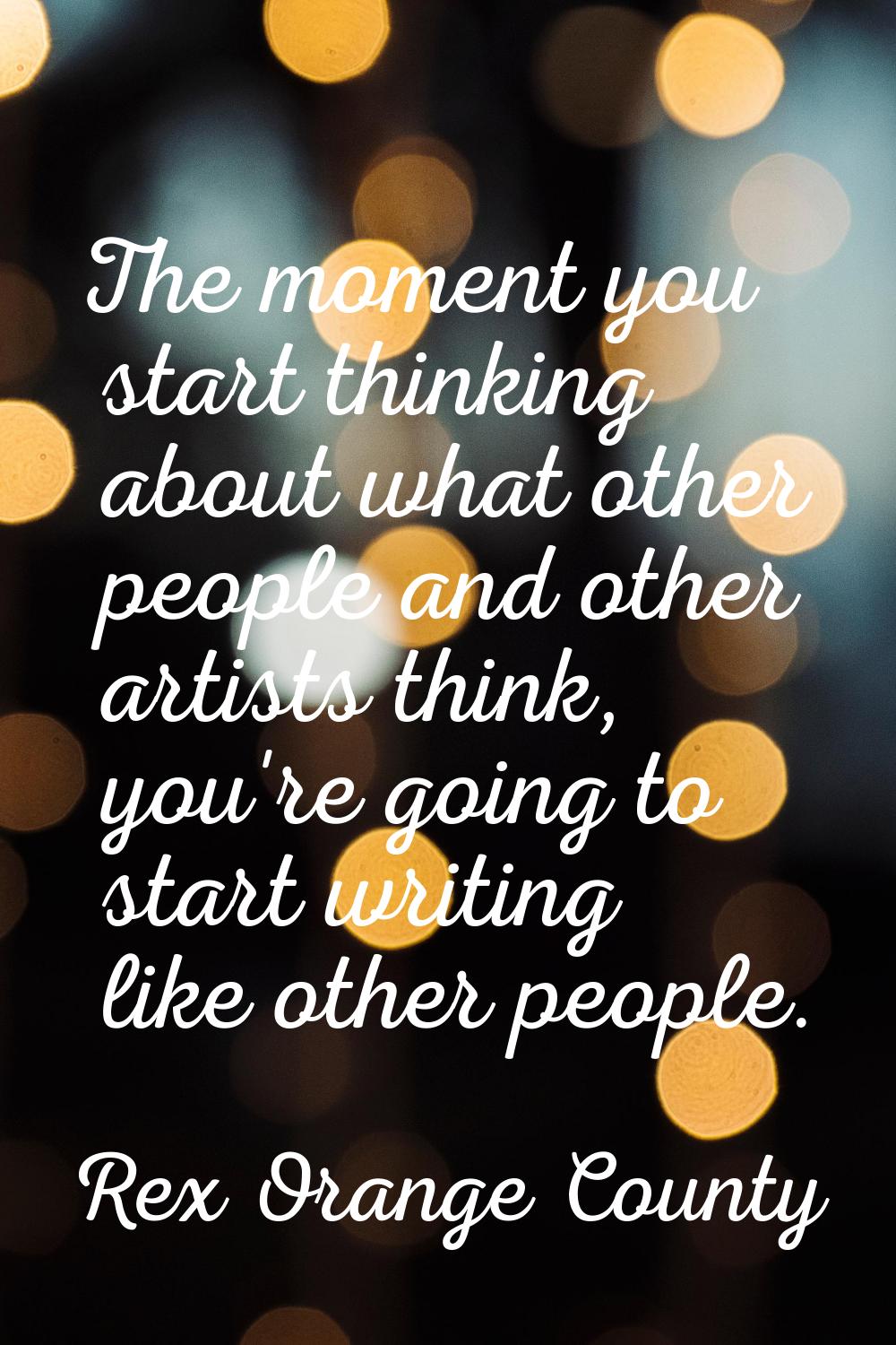 The moment you start thinking about what other people and other artists think, you're going to star