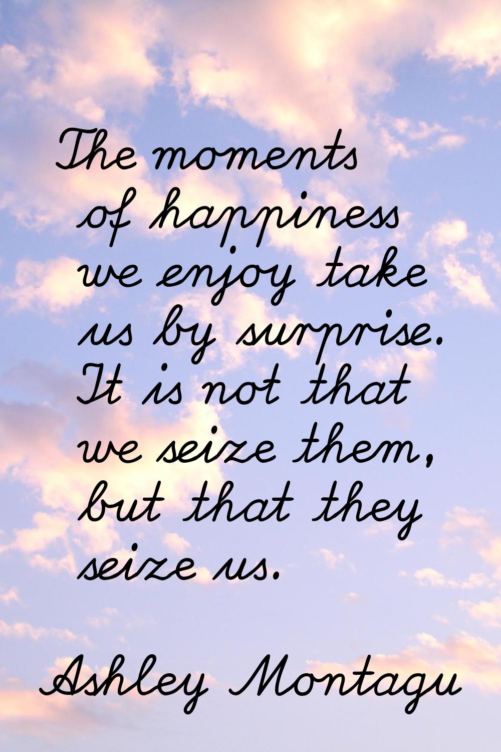 The moments of happiness we enjoy take us by surprise. It is not that we seize them, but that they 
