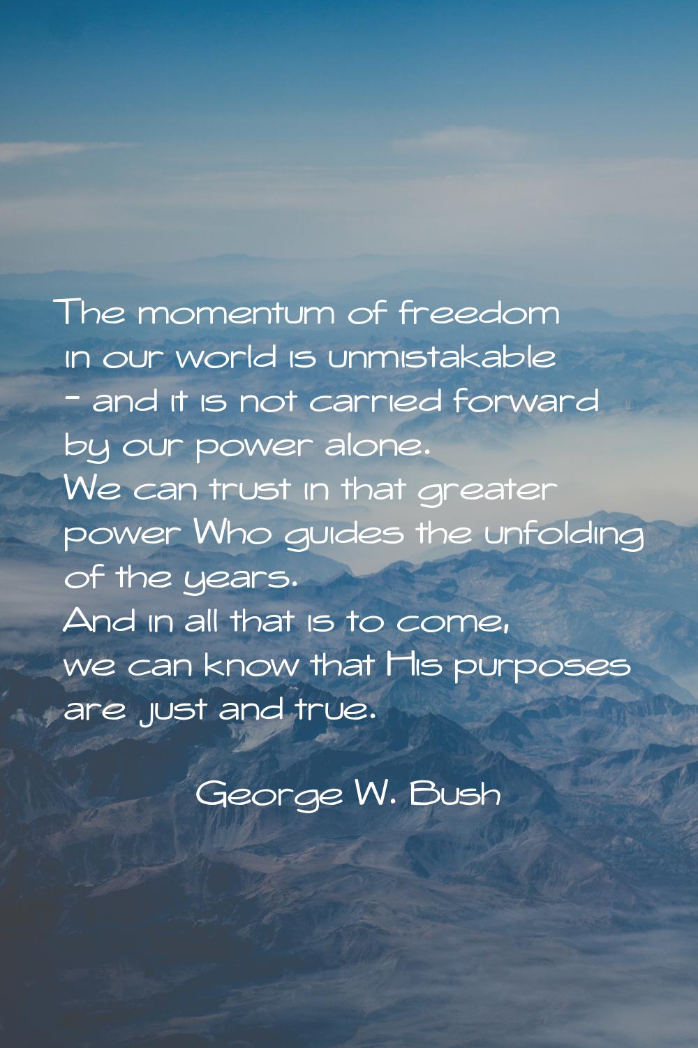The momentum of freedom in our world is unmistakable - and it is not carried forward by our power a