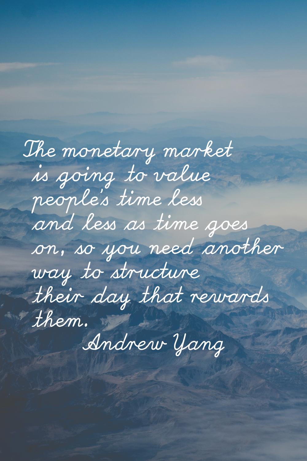 The monetary market is going to value people's time less and less as time goes on, so you need anot