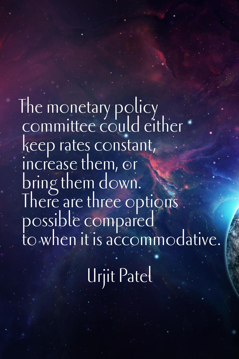 The monetary policy committee could either keep rates constant, increase them, or bring them down. 