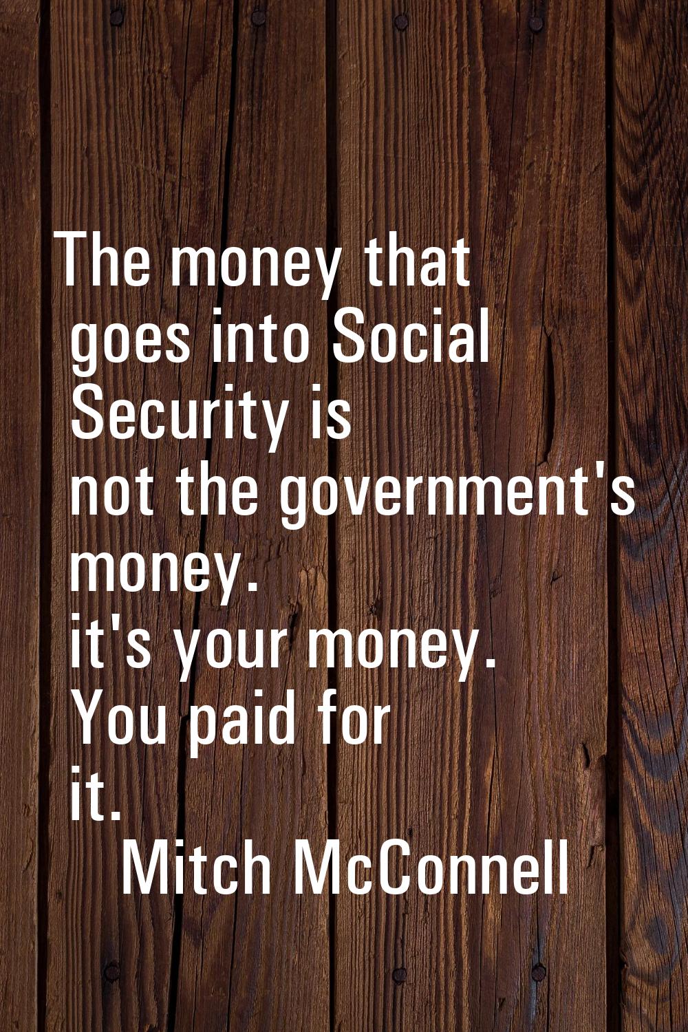 The money that goes into Social Security is not the government's money. it's your money. You paid f