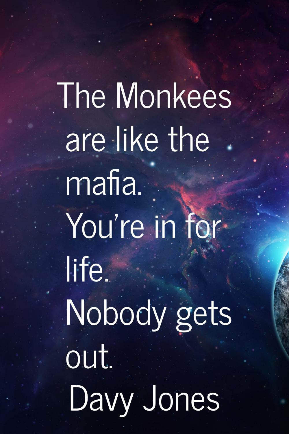 The Monkees are like the mafia. You're in for life. Nobody gets out.