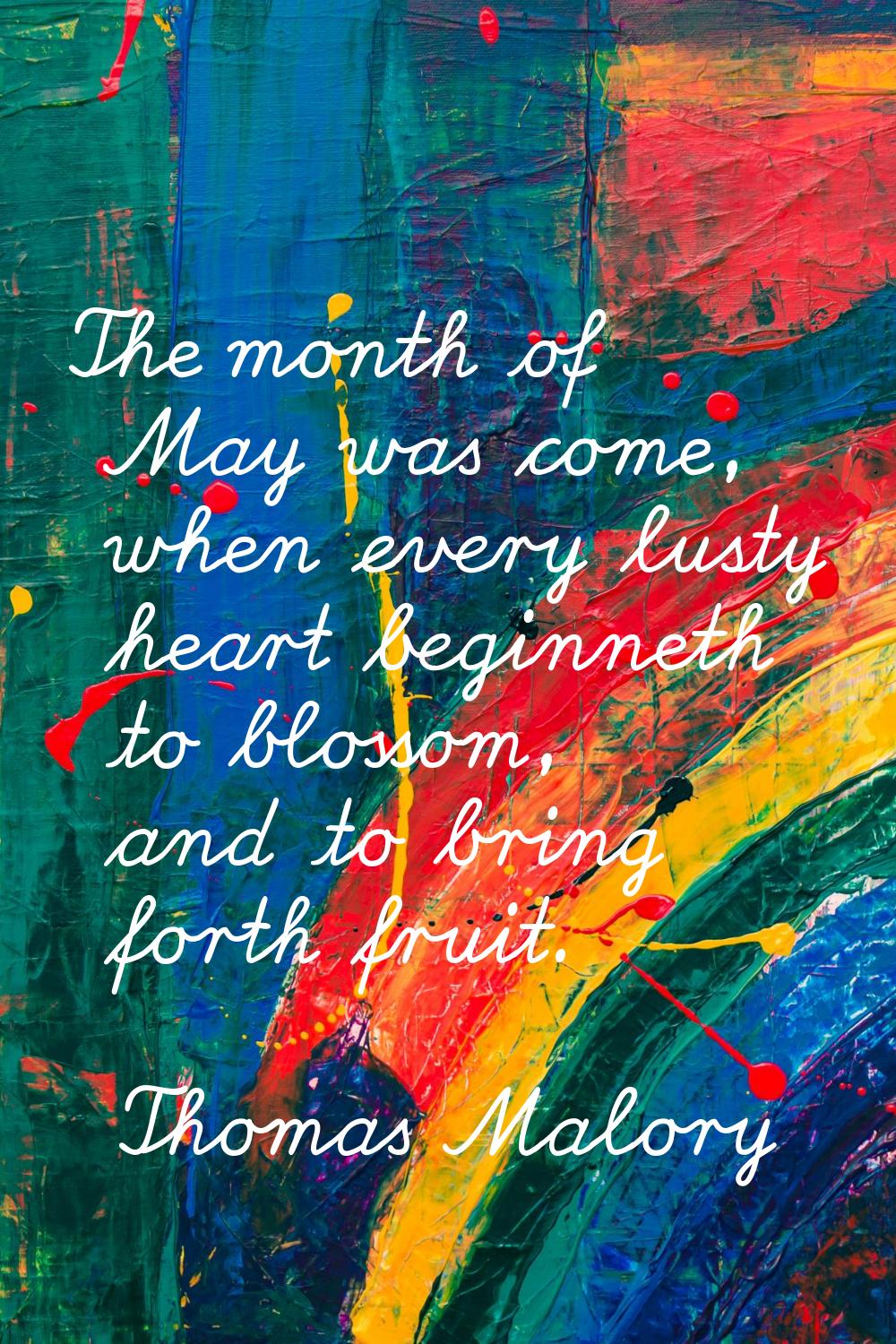 The month of May was come, when every lusty heart beginneth to blossom, and to bring forth fruit.