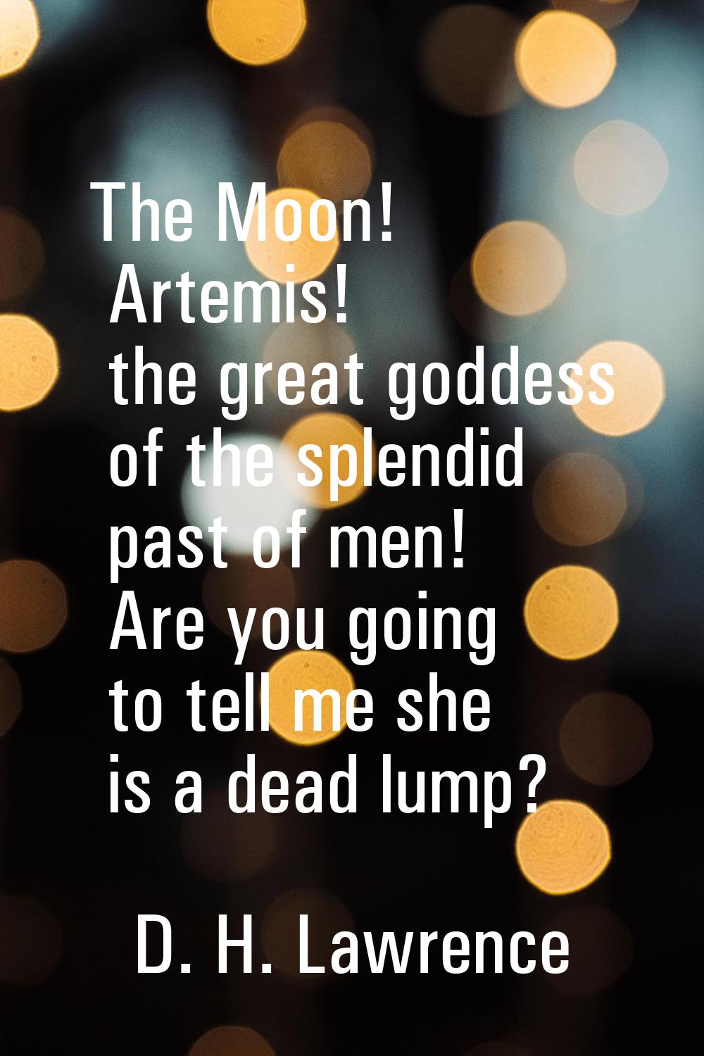 The Moon! Artemis! the great goddess of the splendid past of men! Are you going to tell me she is a