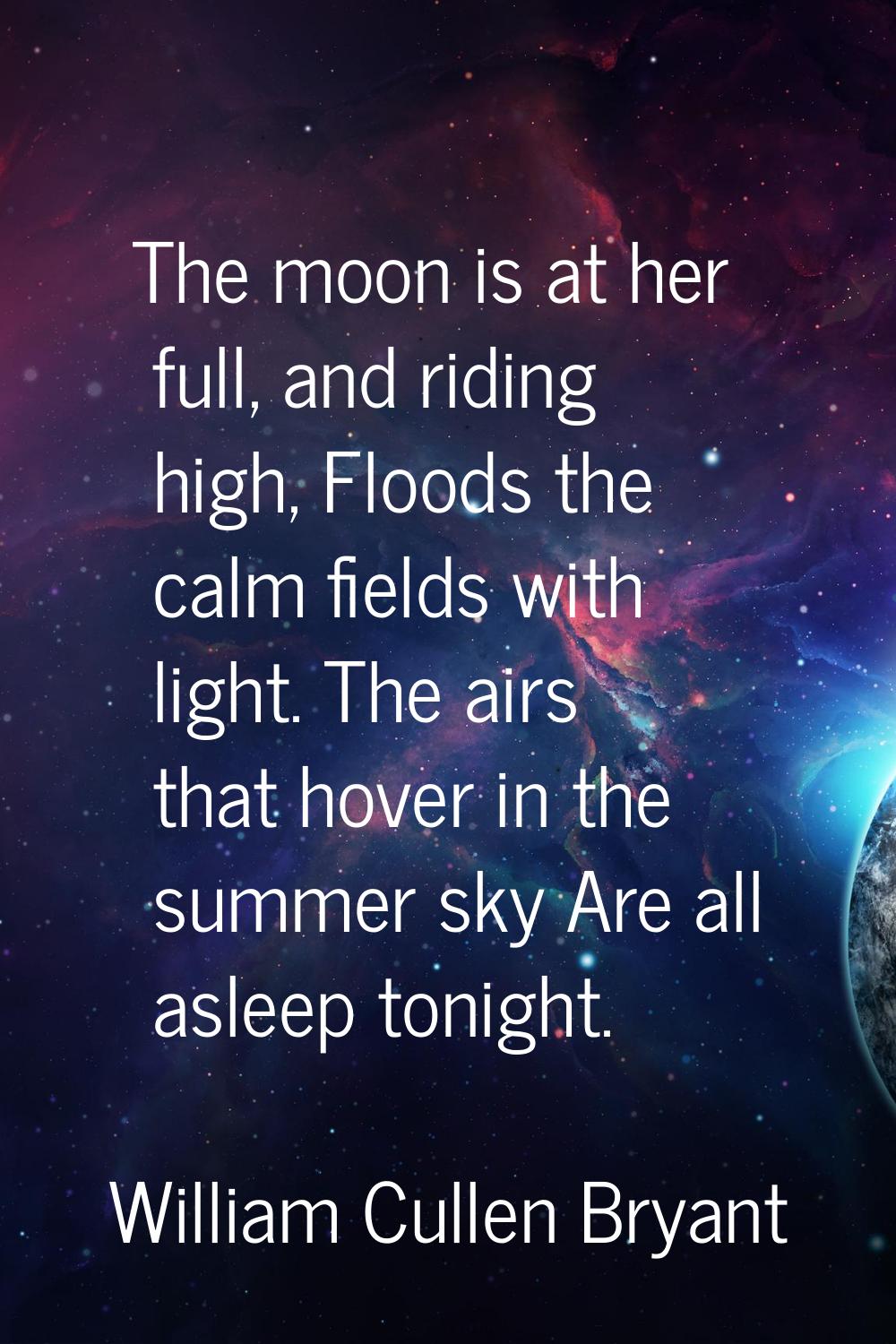 The moon is at her full, and riding high, Floods the calm fields with light. The airs that hover in