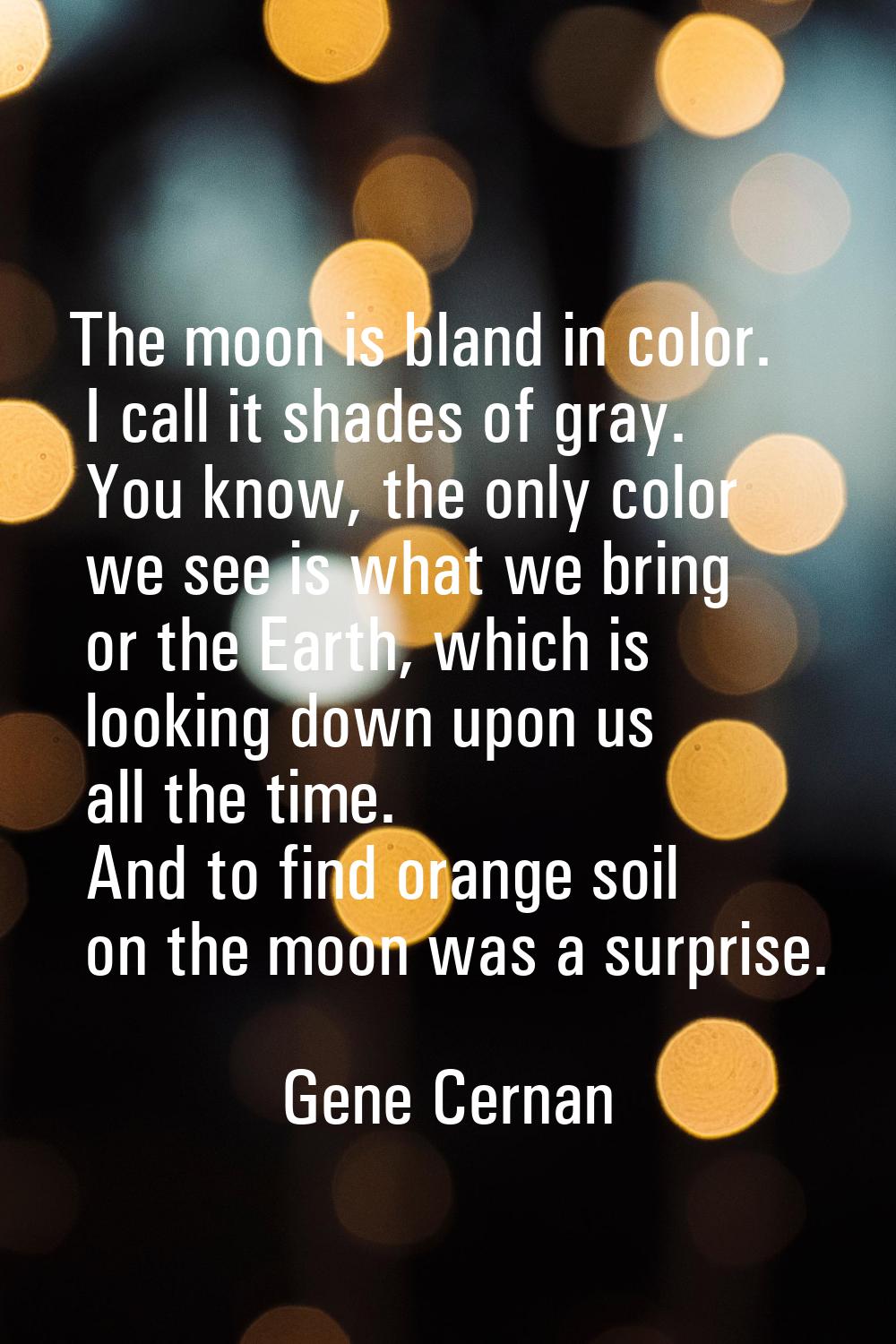 The moon is bland in color. I call it shades of gray. You know, the only color we see is what we br