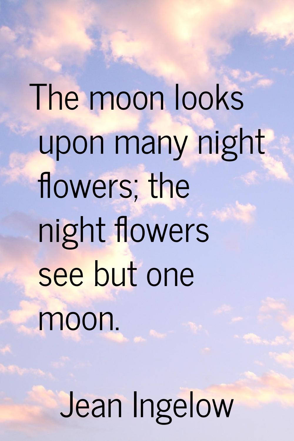 The moon looks upon many night flowers; the night flowers see but one moon.