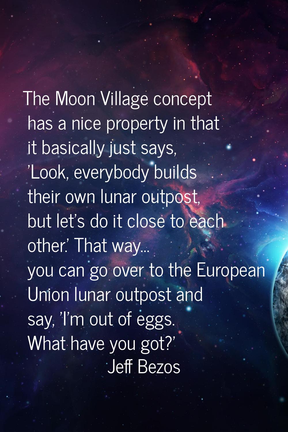 The Moon Village concept has a nice property in that it basically just says, 'Look, everybody build