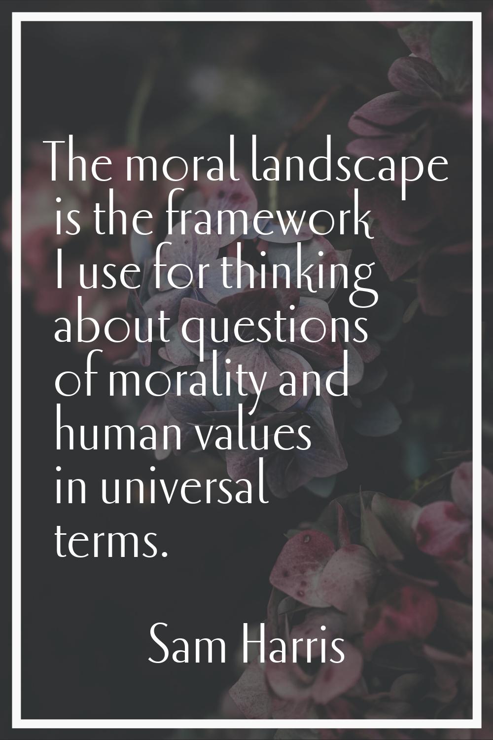 The moral landscape is the framework I use for thinking about questions of morality and human value