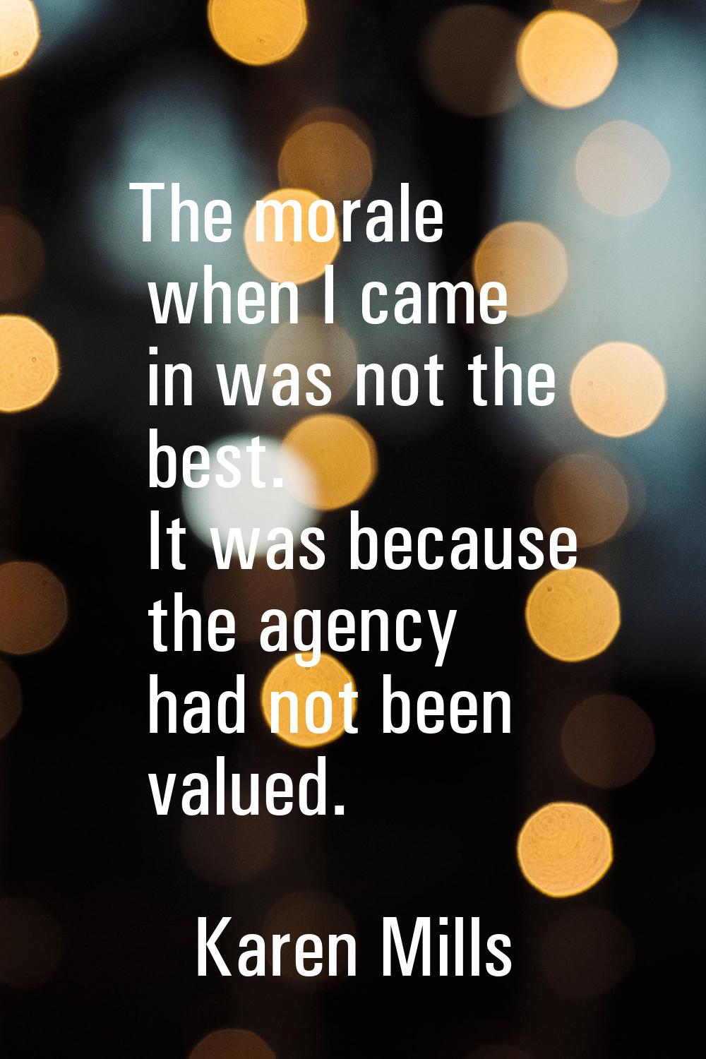 The morale when I came in was not the best. It was because the agency had not been valued.