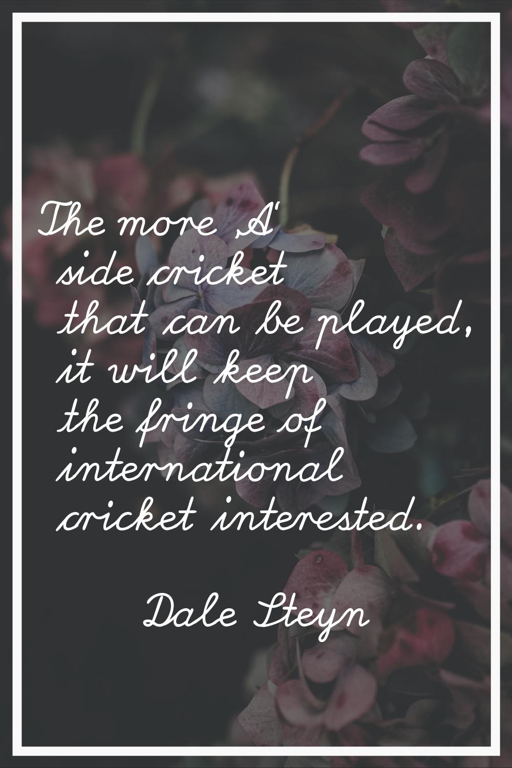 The more 'A' side cricket that can be played, it will keep the fringe of international cricket inte