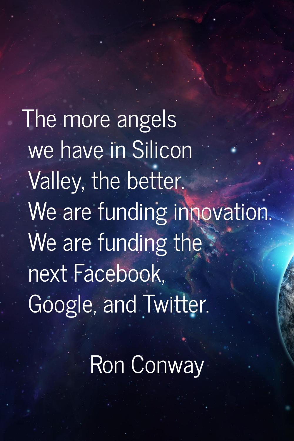 The more angels we have in Silicon Valley, the better. We are funding innovation. We are funding th