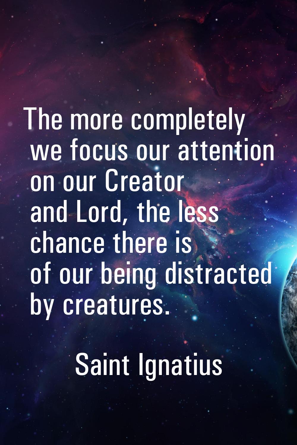 The more completely we focus our attention on our Creator and Lord, the less chance there is of our
