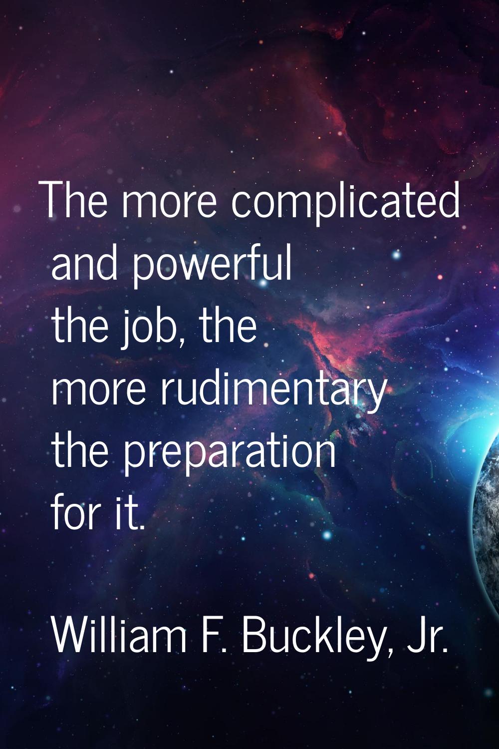 The more complicated and powerful the job, the more rudimentary the preparation for it.