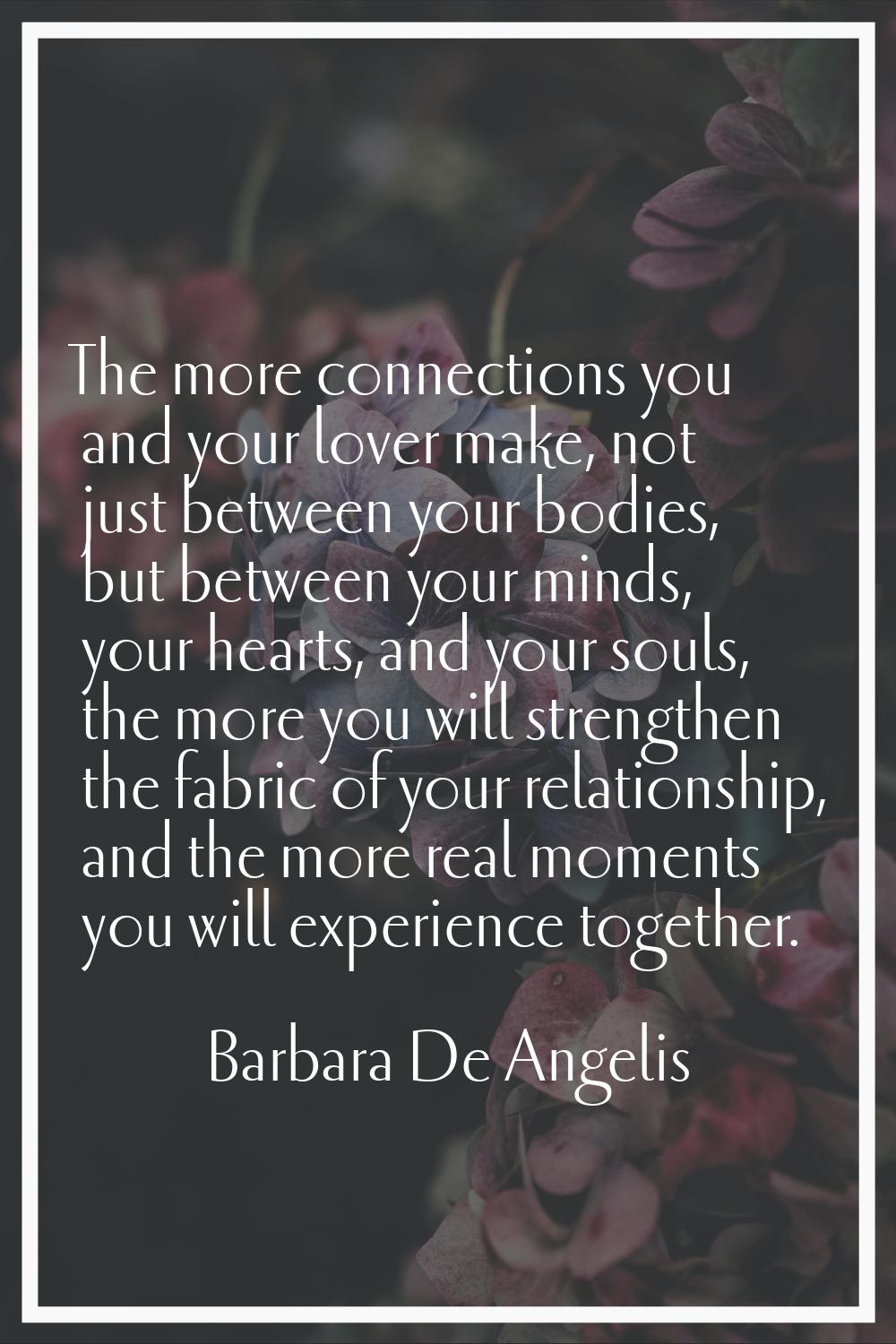 The more connections you and your lover make, not just between your bodies, but between your minds,