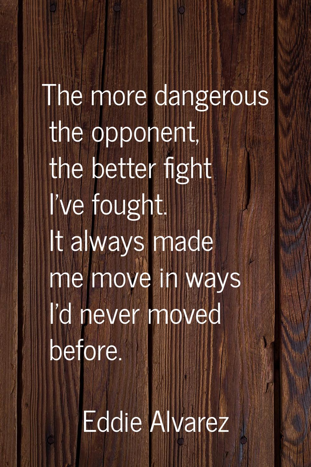 The more dangerous the opponent, the better fight I've fought. It always made me move in ways I'd n