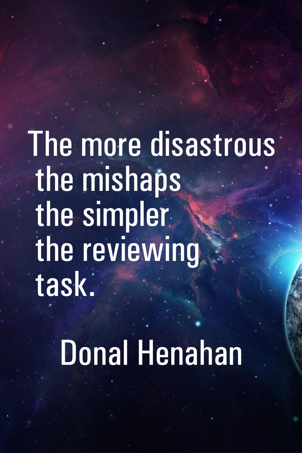 The more disastrous the mishaps the simpler the reviewing task.