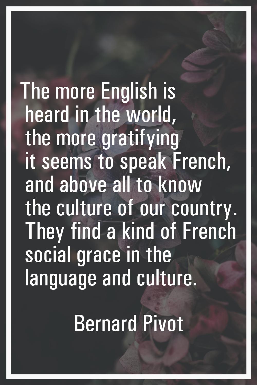 The more English is heard in the world, the more gratifying it seems to speak French, and above all