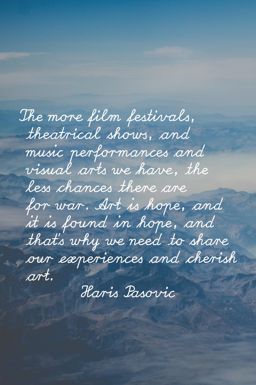 The more film festivals, theatrical shows, and music performances and visual arts we have, the less