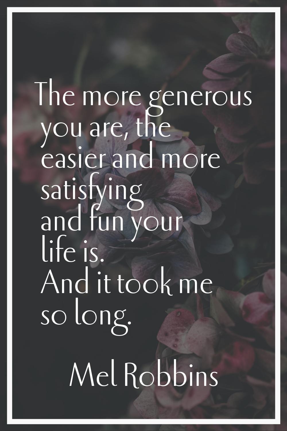 The more generous you are, the easier and more satisfying and fun your life is. And it took me so l