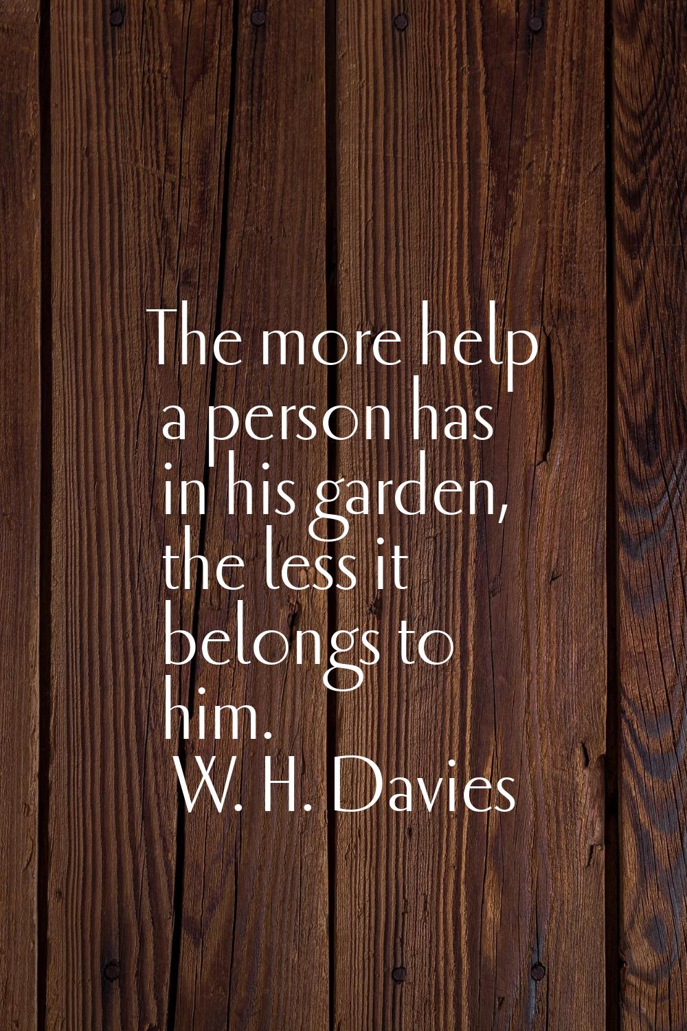 The more help a person has in his garden, the less it belongs to him.
