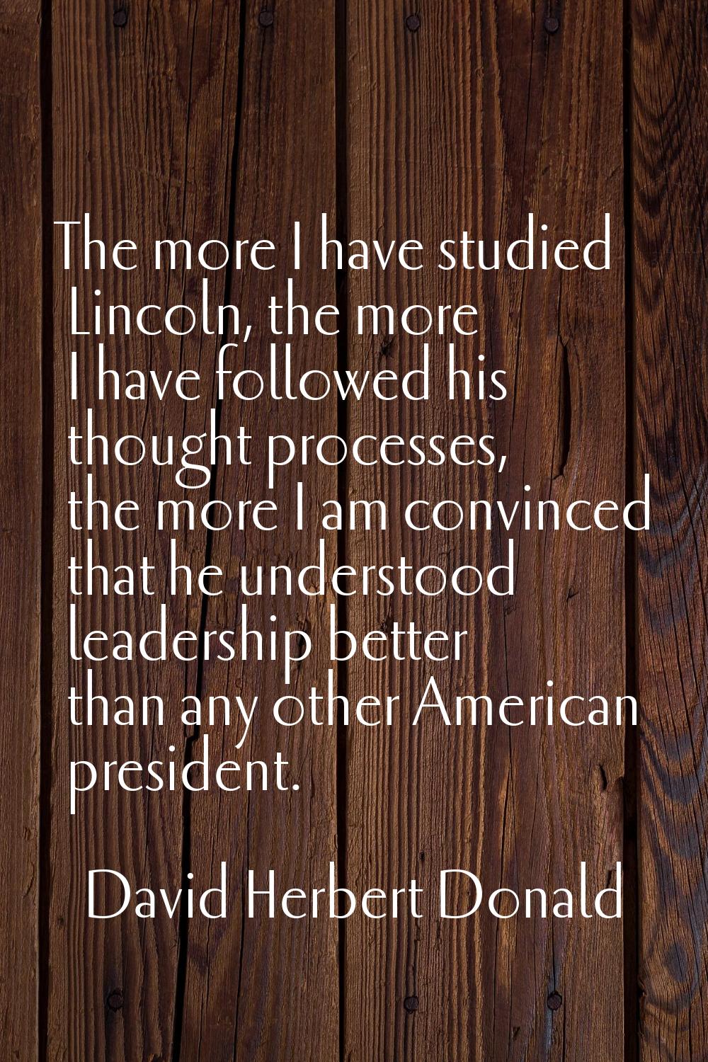 The more I have studied Lincoln, the more I have followed his thought processes, the more I am conv