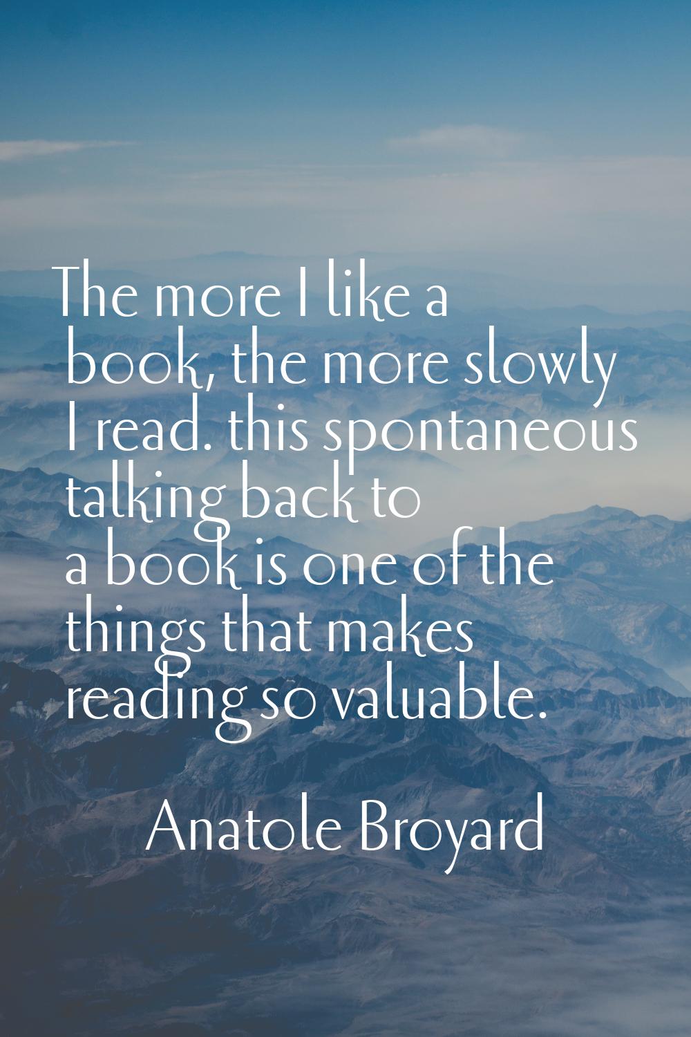 The more I like a book, the more slowly I read. this spontaneous talking back to a book is one of t