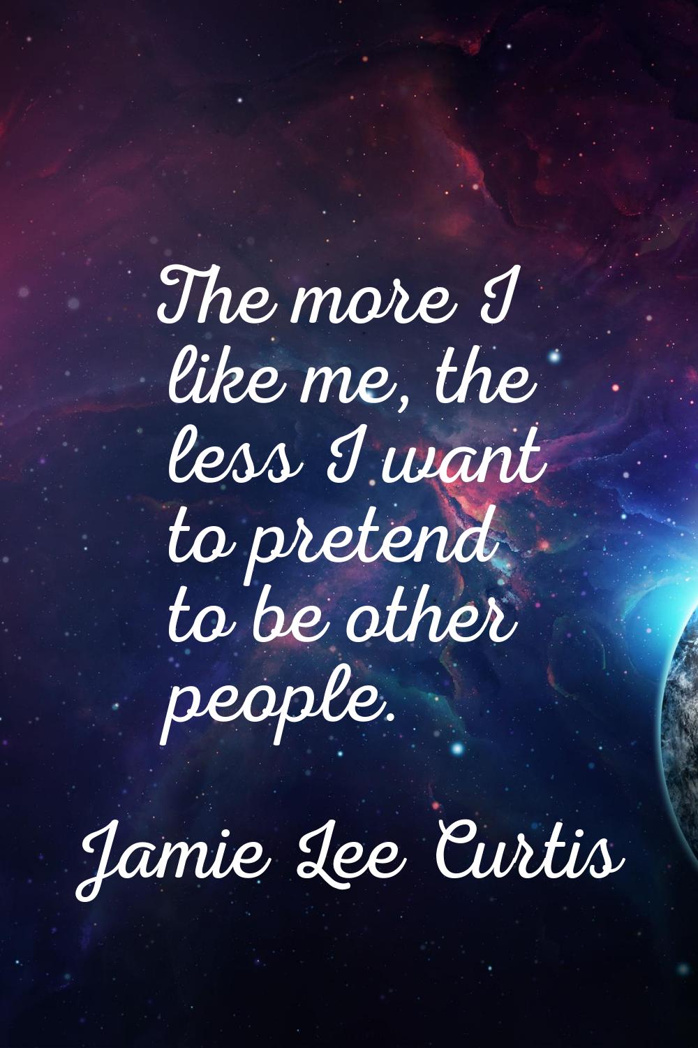 The more I like me, the less I want to pretend to be other people.