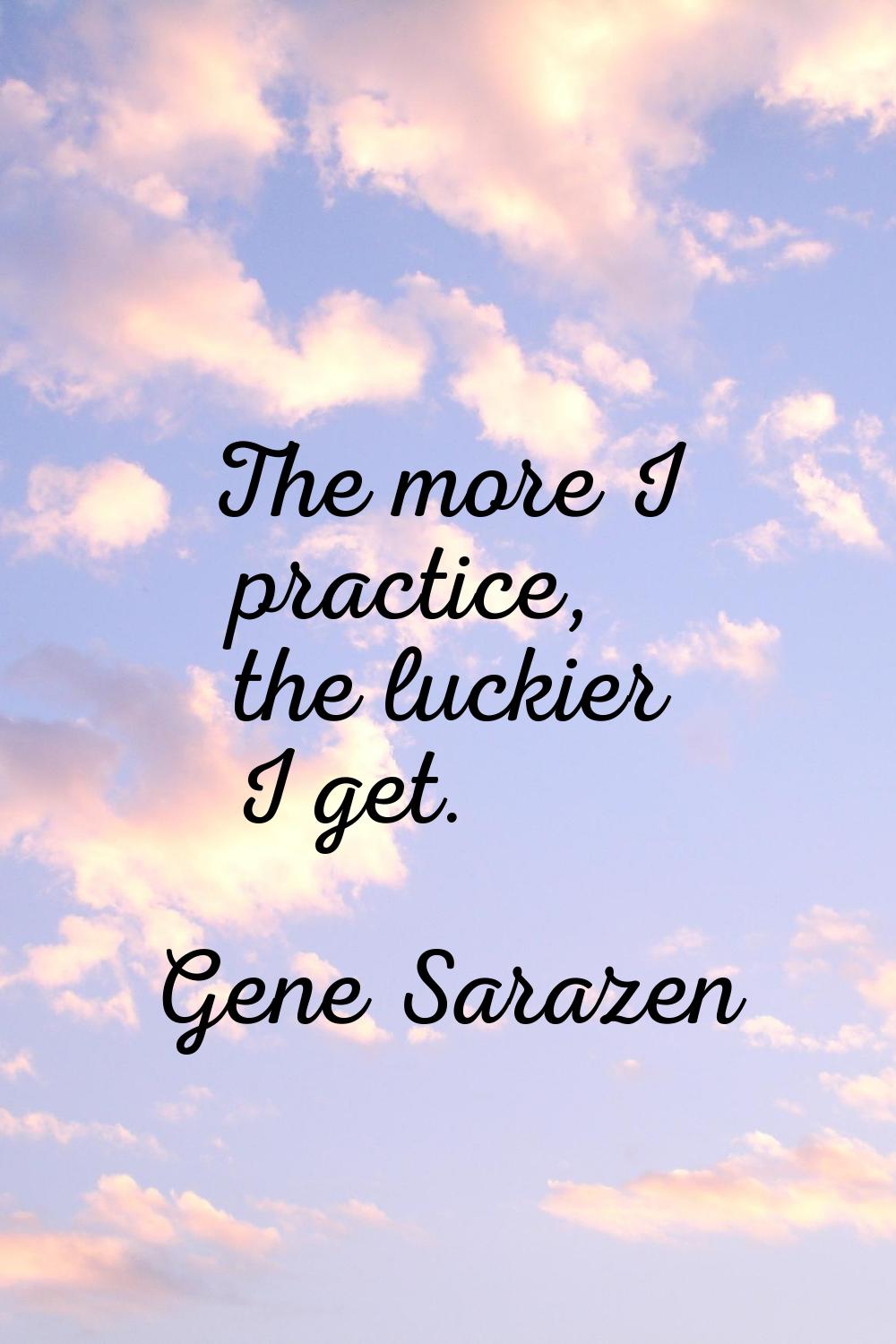 The more I practice, the luckier I get.