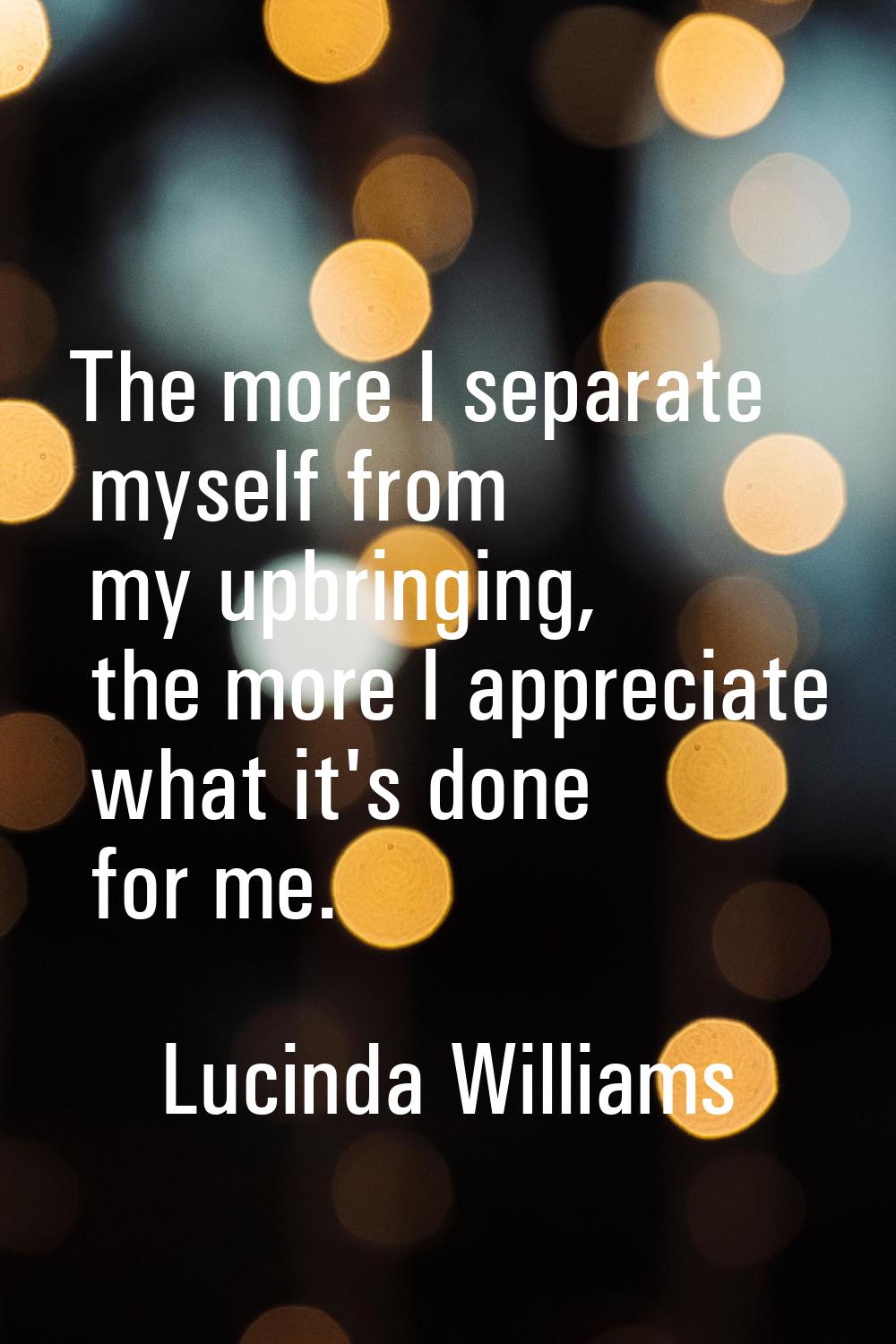 The more I separate myself from my upbringing, the more I appreciate what it's done for me.