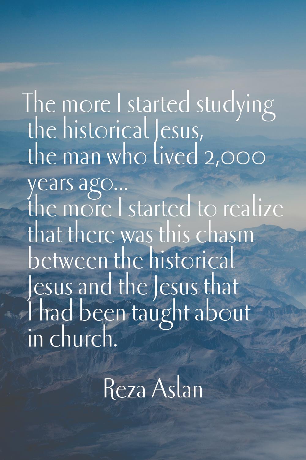 The more I started studying the historical Jesus, the man who lived 2,000 years ago... the more I s