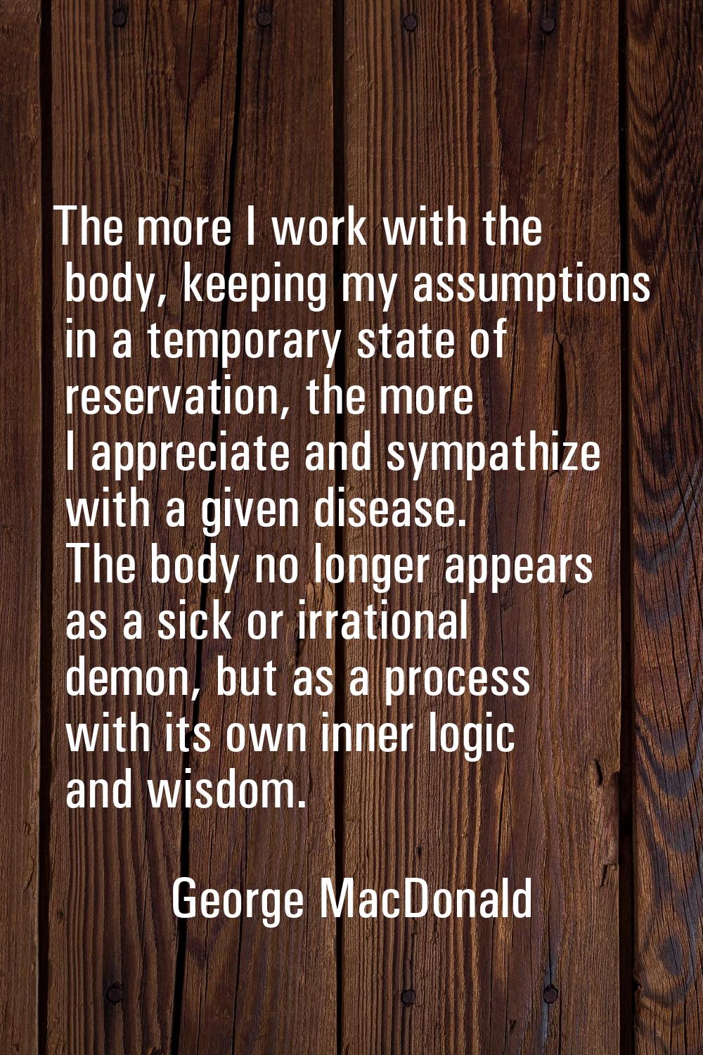 The more I work with the body, keeping my assumptions in a temporary state of reservation, the more