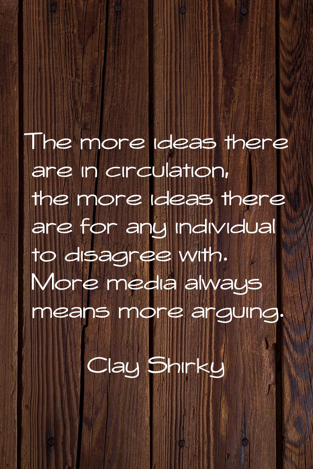 The more ideas there are in circulation, the more ideas there are for any individual to disagree wi
